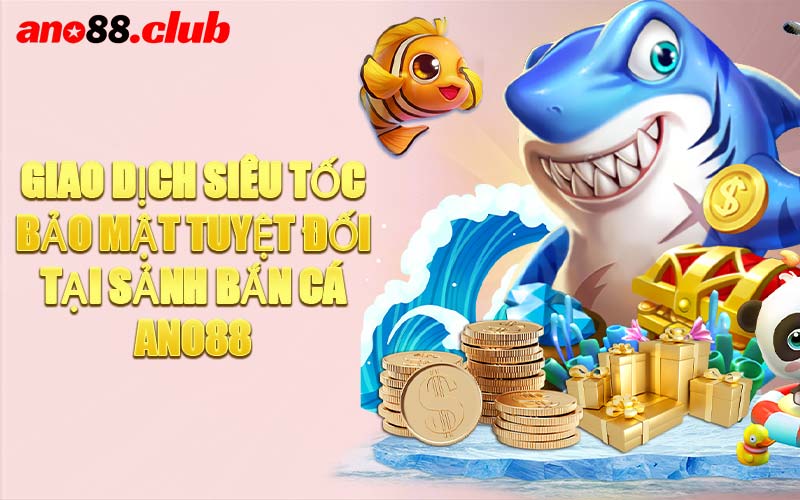 Giao Dịch Siêu Tốc – Bảo Mật Tuyệt Đối Tại Sảnh Bắn Cá ANO88